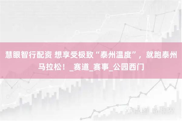 慧眼智行配資 想享受極致“泰州溫度”，就跑泰州馬拉松！_賽道_賽事_公園西門(mén)